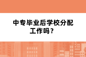 中专毕业后学校分配工作吗？