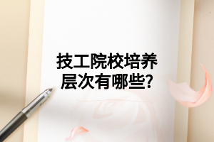 技工院校培养层次有哪些?