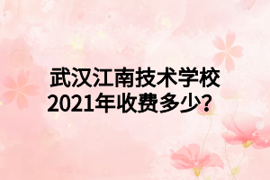 武汉江南技术学校2021年收费多少？